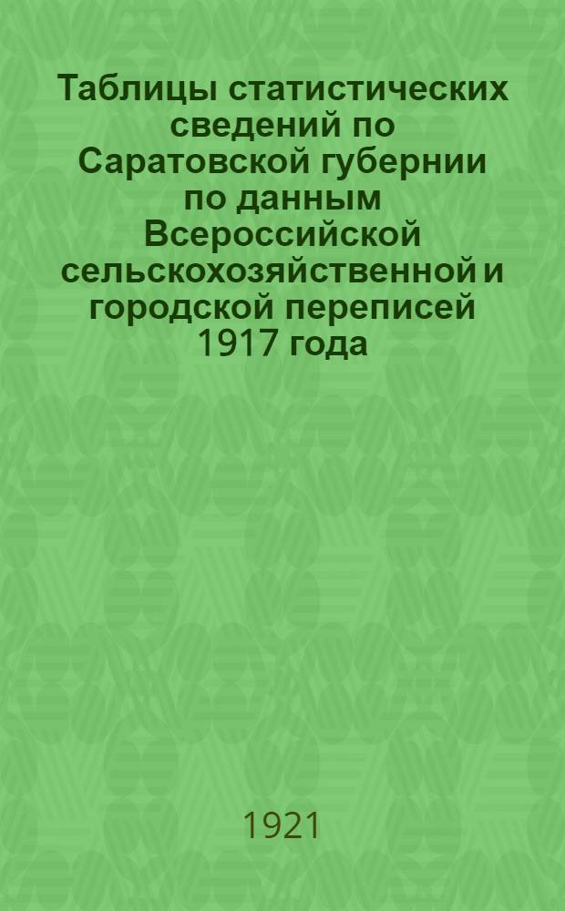 Таблицы статистических сведений по Саратовской губернии по данным Всероссийской сельскохозяйственной и городской переписей 1917 года : (Итоги предвар. подсчета)