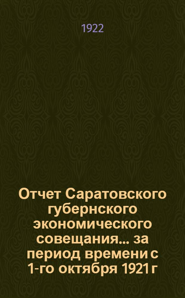 Отчет Саратовского губернского экономического совещания... ...за период времени с 1-го октября 1921 г. по 1-е апреля 1922 г.