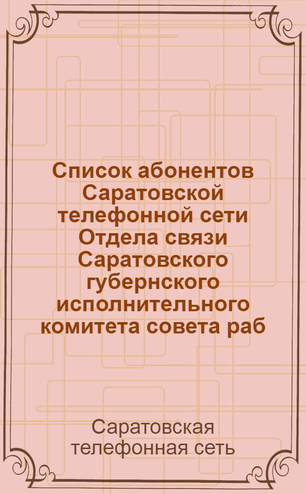Список абонентов Саратовской телефонной сети Отдела связи Саратовского губернского исполнительного комитета совета раб, кр. и кр. деп. на 1922 год