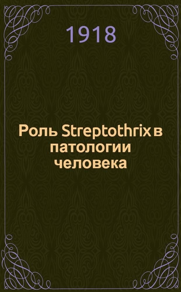 Роль Streptothrix в патологии человека : (Из фак. терапевт. клиники проф. А.И.Игнатовского при Имп. Варшав. ун-те)