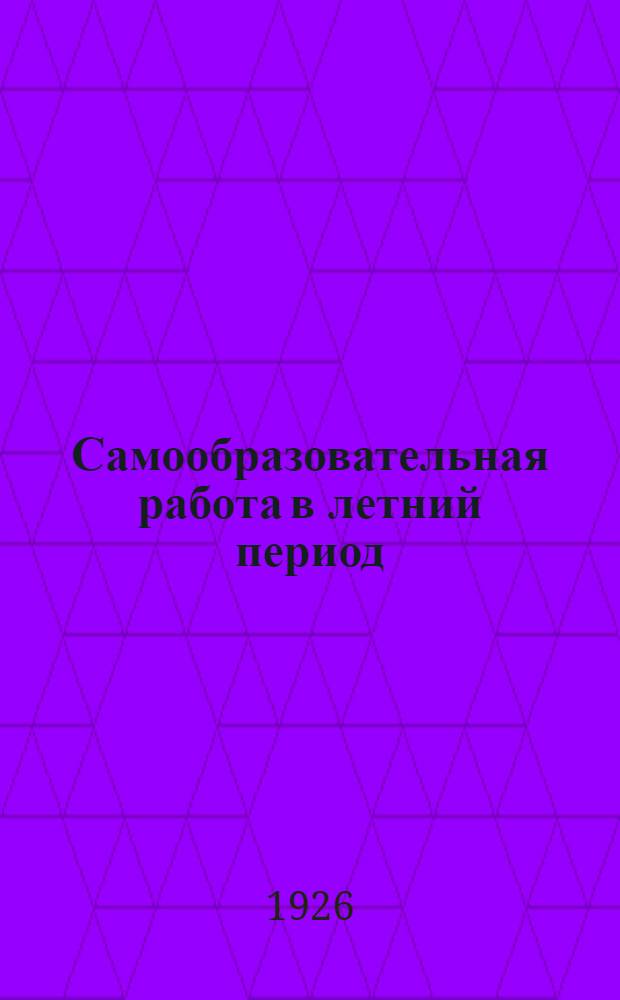 Самообразовательная работа в летний период : Сб. руководящих материалов для уезд. комис. по самообразов., вол. уполномоченных, консультантов, волкомов и ячеек ВКП(б) и ВЛКСМ