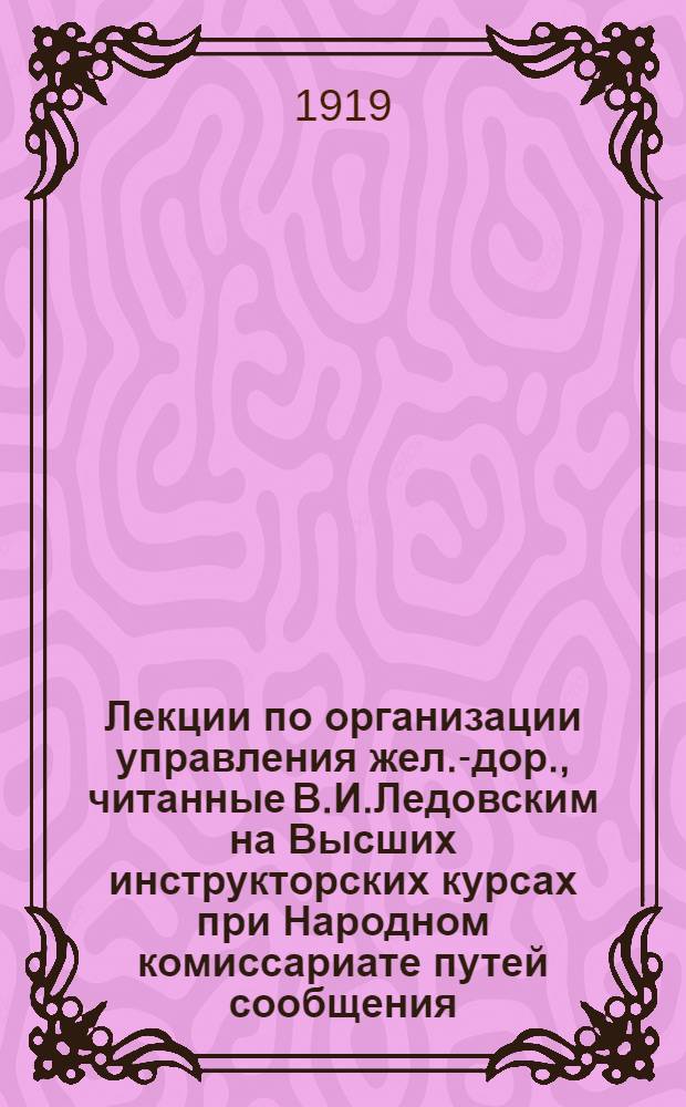Лекции по организации управления жел.-дор., читанные В.И.Ледовским на Высших инструкторских курсах при Народном комиссариате путей сообщения. Вып.1