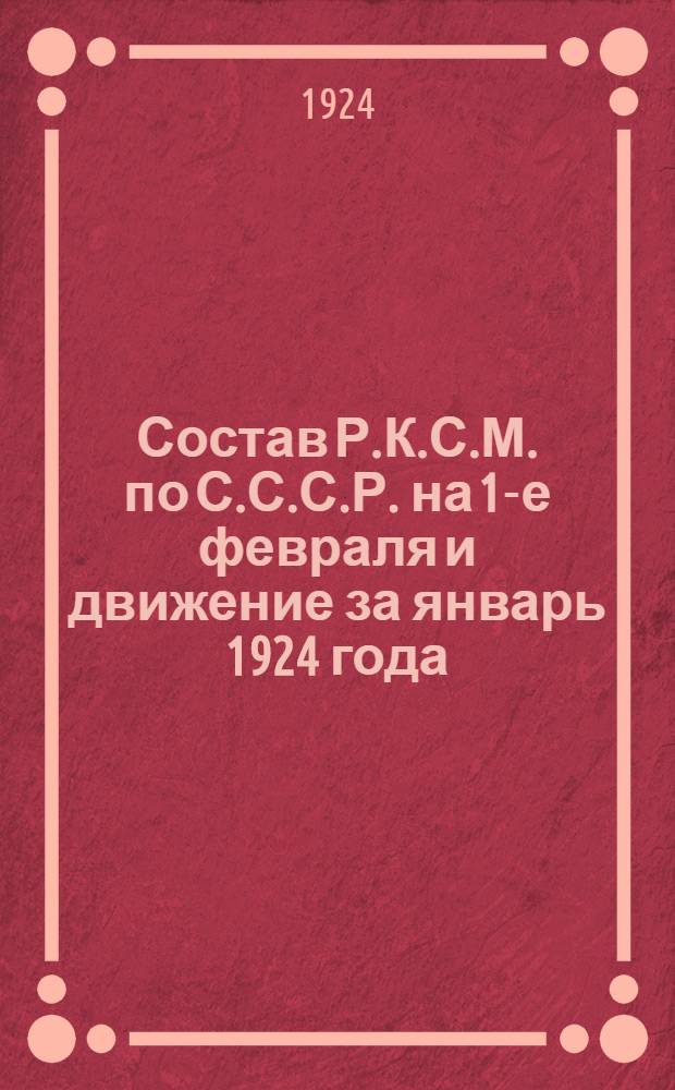 Состав Р.К.С.М. по С.С.С.Р. на 1-е февраля и движение за январь 1924 года : (По статотчетам за январь)