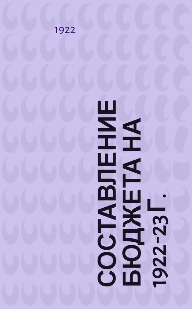Составление бюджета на 1922-23 г. : Сб. ст., постановлений и циркуляров по вопр. составления, рассмотрения и исполнения смет на 1922-23 бюджетный год
