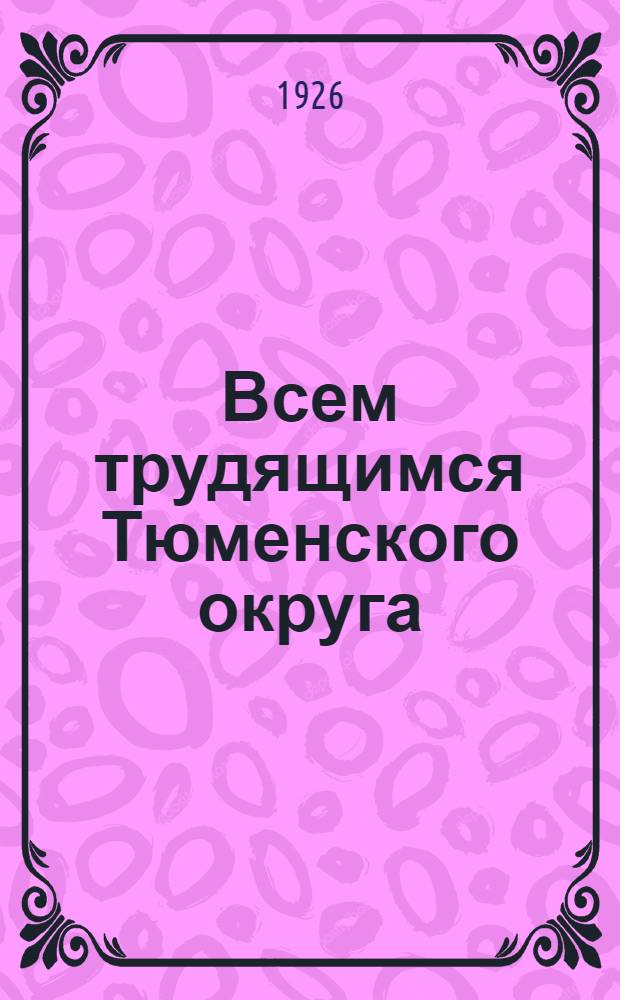 Всем трудящимся Тюменского округа : Об итогах работы за 1925 г.