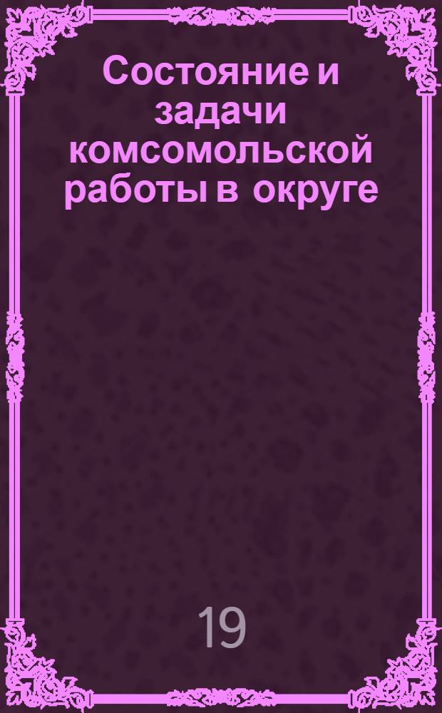 Состояние и задачи комсомольской работы в округе : (К 3-й окрпартконференции)