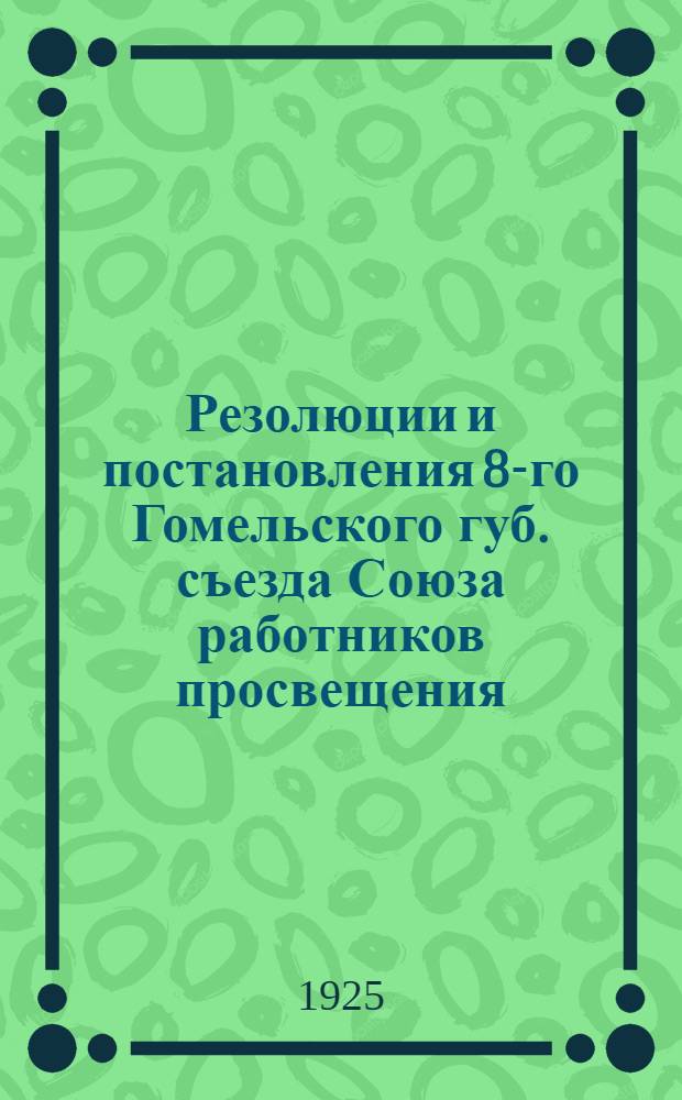 Резолюции и постановления 8-го Гомельского губ. съезда Союза работников просвещения
