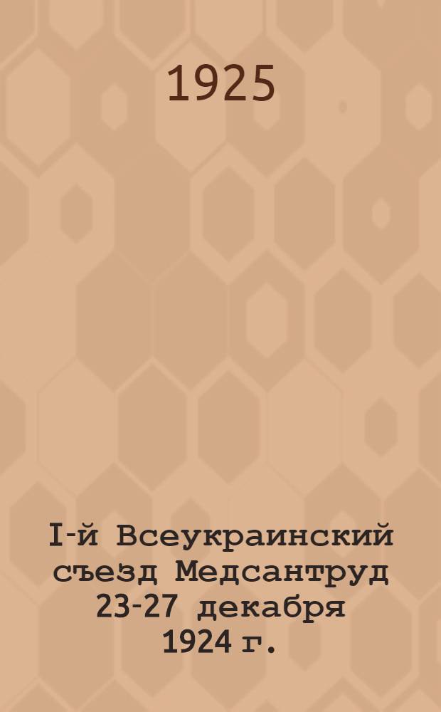 I-й Всеукраинский съезд Медсантруд 23-27 декабря 1924 г. : Резолюции и постановления съезда