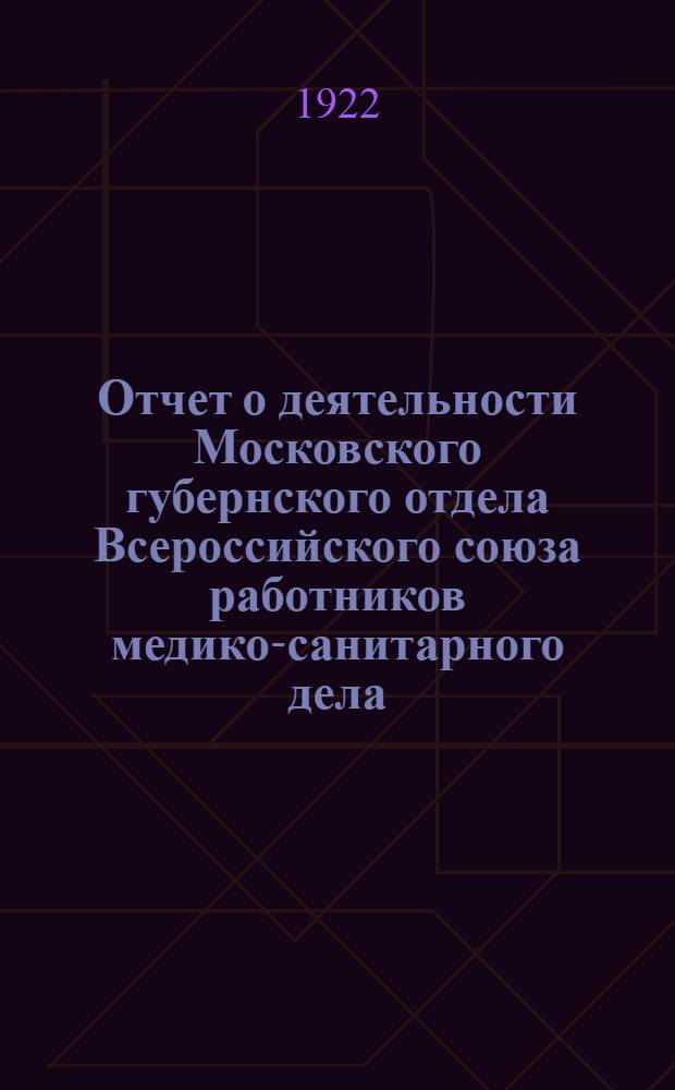 Отчет о деятельности Московского губернского отдела Всероссийского союза работников медико-санитарного дела (Всемедиксантруд)... ... за 1921-1922 год