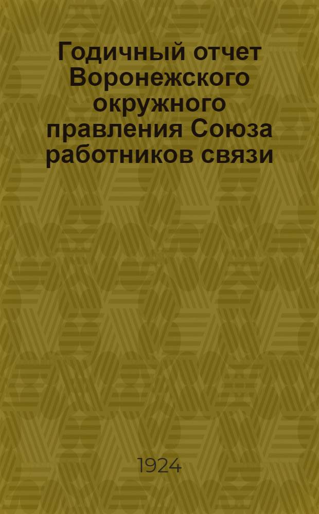 Годичный отчет Воронежского окружного правления Союза работников связи : К 3-му Окр. съезду Воронеж. окр. 1923 20/III 1924 г