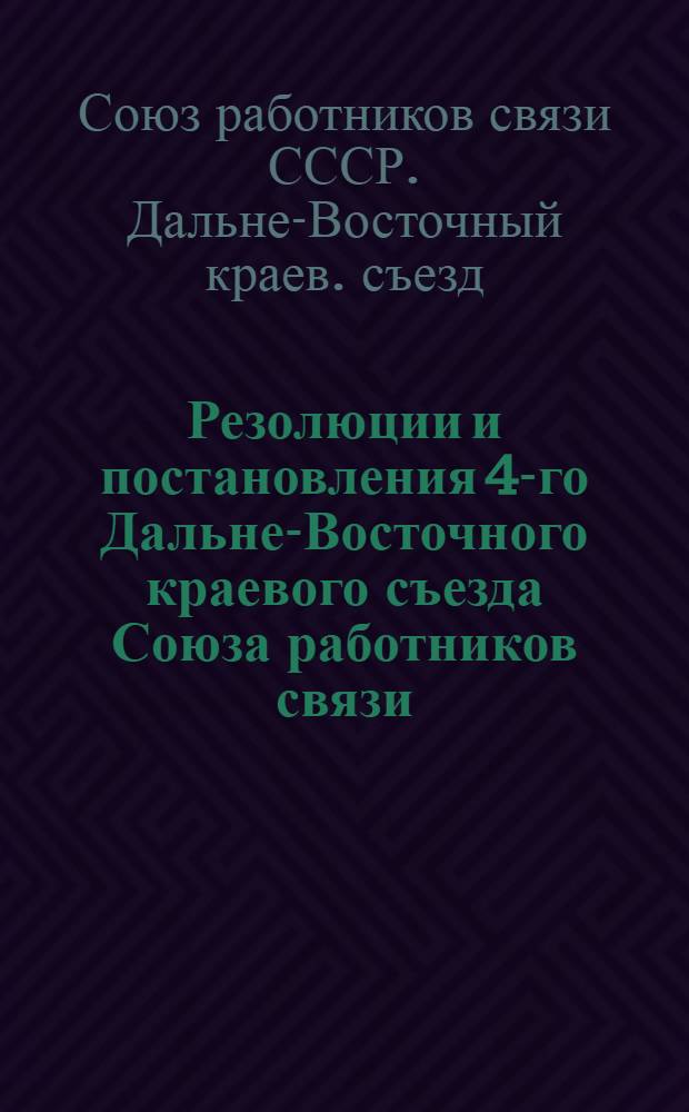 Резолюции и постановления 4-го Дальне-Восточного краевого съезда Союза работников связи : 12-19 янв. 1926 г