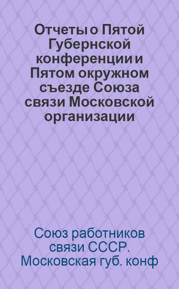 Отчеты о Пятой Губернской конференции и Пятом окружном съезде Союза связи Московской организации, состоявшихся 26-28 ноября 1922 г.