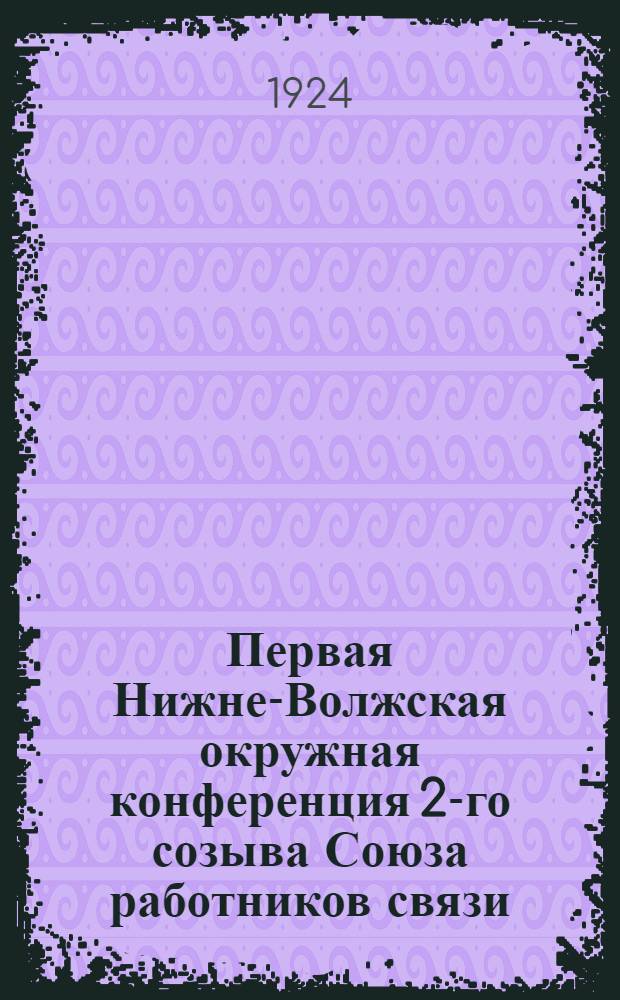 Первая Нижне-Волжская окружная конференция 2-го созыва Союза работников связи : Отчет