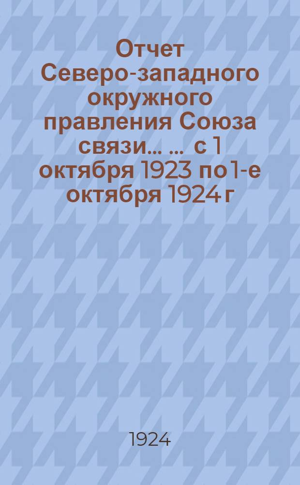 Отчет Северо-западного окружного правления Союза связи ... ... с 1 октября 1923 по 1-е октября 1924 г.