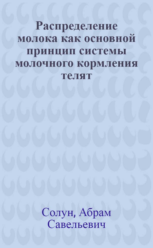 Распределение молока как основной принцип системы молочного кормления телят : (Из работ Зоотехн. опыт. станции Сх. (б. Петровской) акад.)