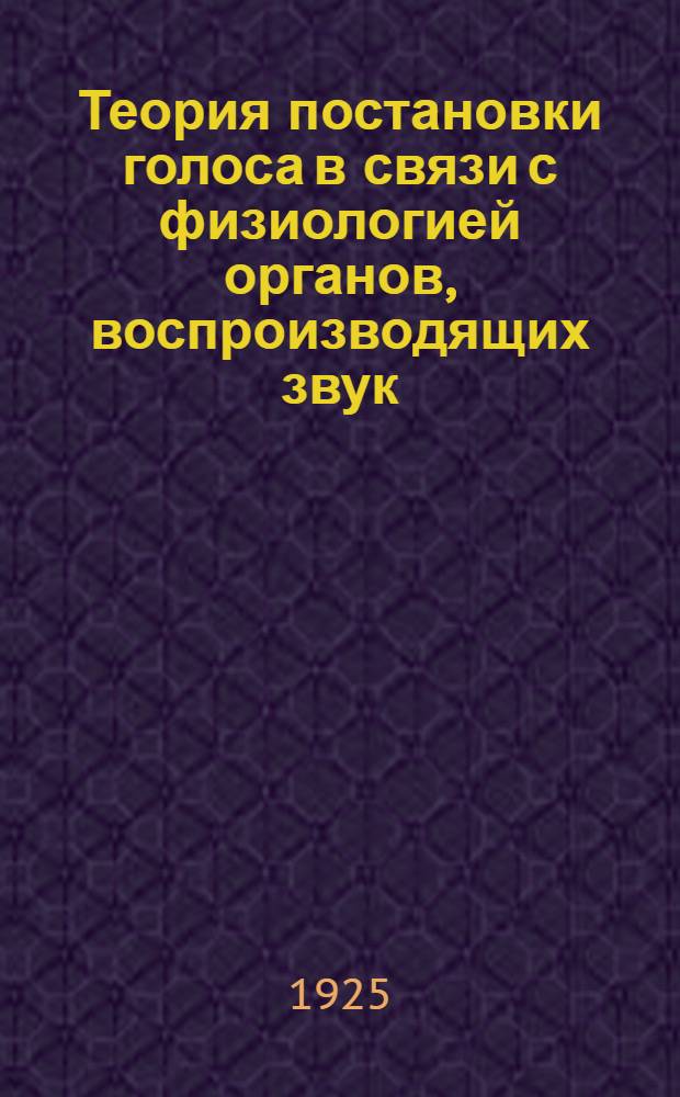 Теория постановки голоса в связи с физиологией органов, воспроизводящих звук : Методика сольного пения : (Тут же практ. советы учащимся пению и артистам)