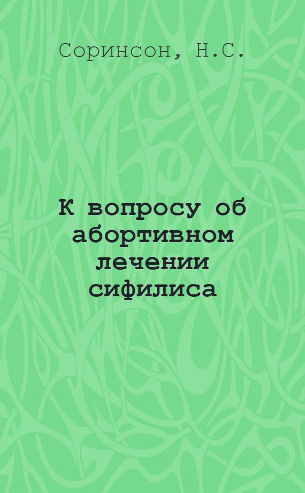 К вопросу об абортивном лечении сифилиса : Из Клиники кож. и венер. болезней Харьк. мед. ин-та и Укр. венер. ин-та