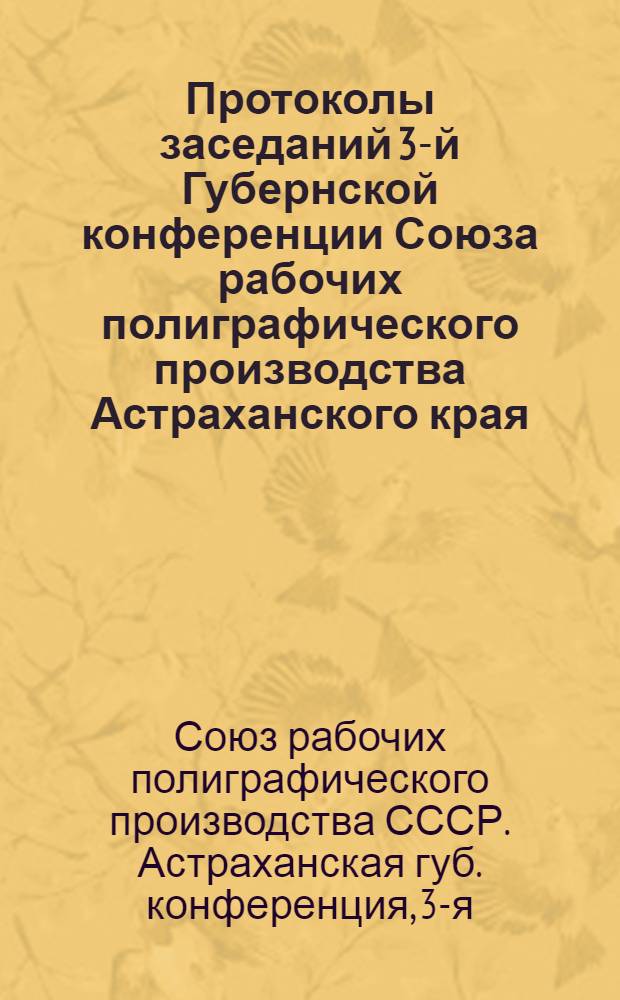 Протоколы заседаний 3-й Губернской конференции Союза рабочих полиграфического производства Астраханского края, состоявшейся с 1-го по 3-е июля включ. 1922 г.