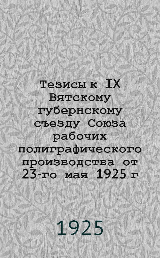 Тезисы к IX Вятскому губернскому съезду Союза рабочих полиграфического производства от 23-го мая 1925 г. по организационному вопросу : Проект