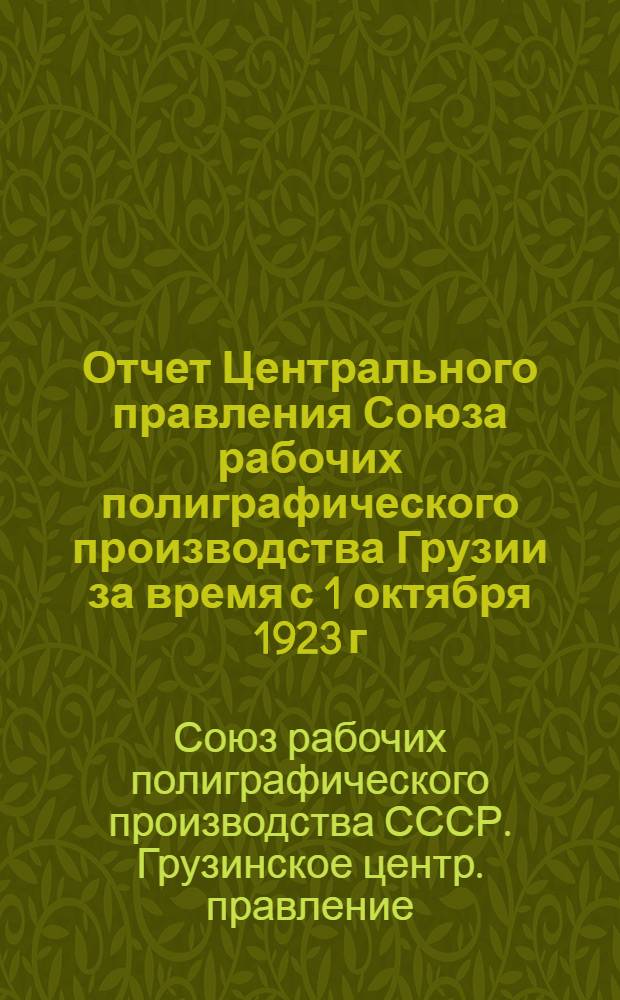Отчет Центрального правления Союза рабочих полиграфического производства Грузии за время с 1 октября 1923 г. по 1-ое октября 1924 года : К 4-му Всегруз. съезду рабочих полиграф. пр-ва