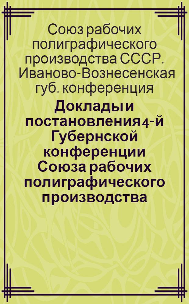 Доклады и постановления 4-й Губернской конференции Союза рабочих полиграфического производства, состоявшейся в Ив.-Вознесенске 5-го мая 1921 года