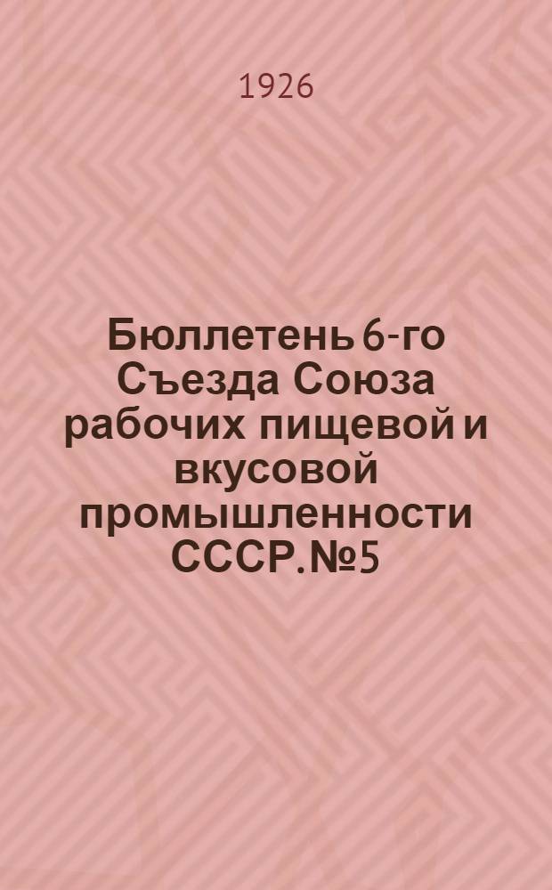 Бюллетень 6-го Съезда Союза рабочих пищевой и вкусовой промышленности СССР. № 5 : Четверг 10 июня 1926 г.