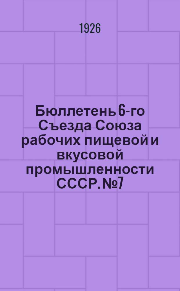 Бюллетень 6-го Съезда Союза рабочих пищевой и вкусовой промышленности СССР. № 7 : Суббота 12 июня 1926 г.