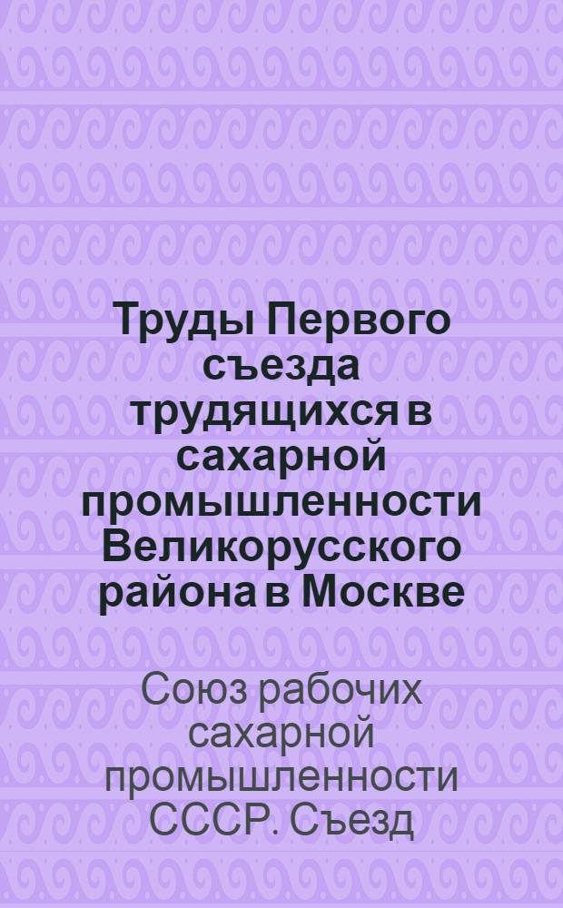 Труды Первого съезда трудящихся в сахарной промышленности Великорусского района в Москве : (15-22 апр. 1918 г.)