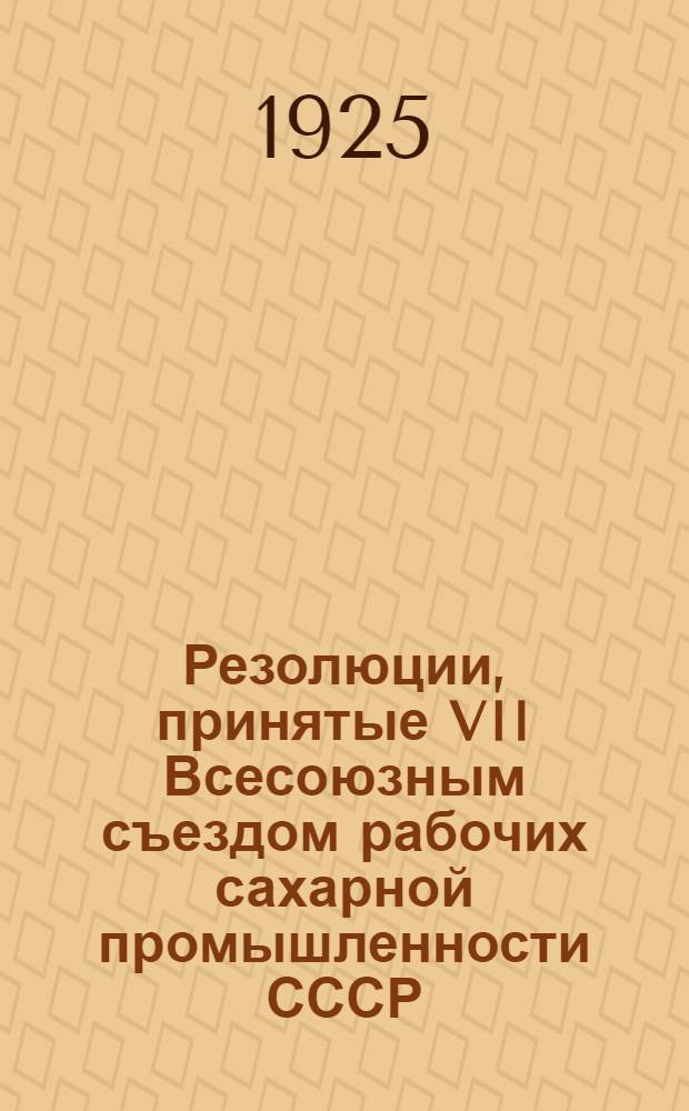 Резолюции, принятые VII Всесоюзным съездом рабочих сахарной промышленности СССР : (8-14 апр.)