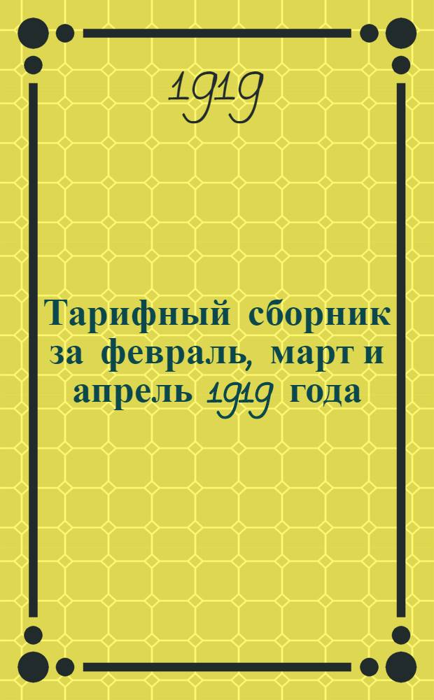 Тарифный сборник за февраль, март и апрель 1919 года : Ставки зараб. платы действительны с 1 февр. 1919 г