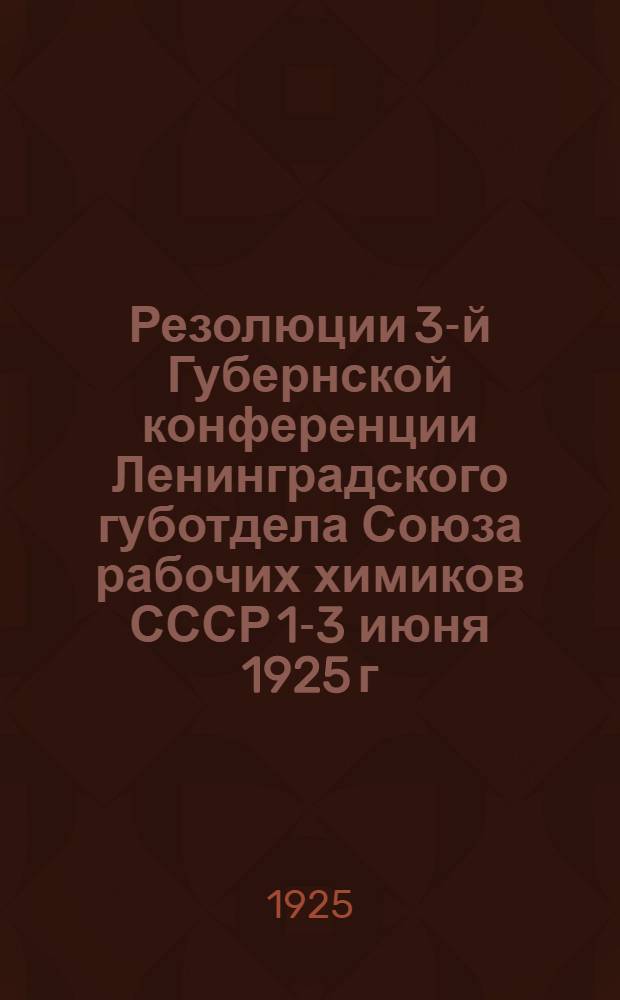 Резолюции 3-й Губернской конференции Ленинградского губотдела Союза рабочих химиков СССР 1-3 июня 1925 г.