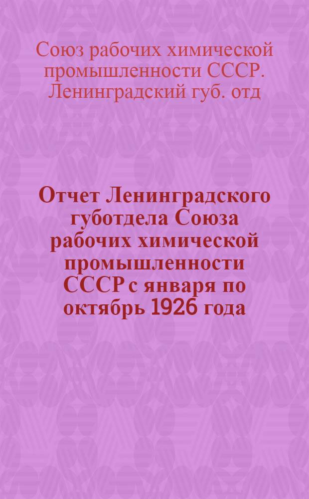 Отчет Ленинградского губотдела Союза рабочих химической промышленности СССР с января по октябрь 1926 года : К VIII губ. съезду