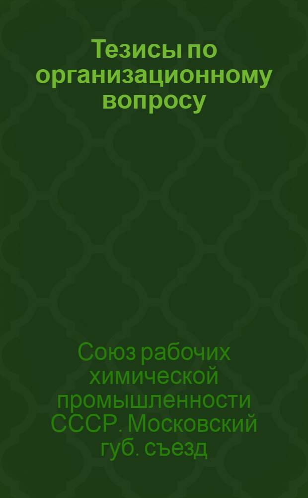 Тезисы по организационному вопросу / А.М.Рапопорт; Тезисы о культурно-просветительной работе / Рожанская; Тезисы по тарифно-экономической работе / Тов. Грандо: К 6-му Губ. съезду Моск. союза рабочих химиков