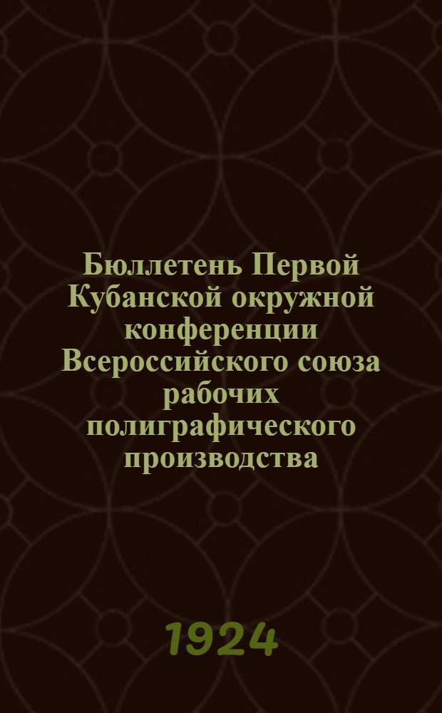 Бюллетень Первой Кубанской окружной конференции Всероссийского союза рабочих полиграфического производства : Краснодар. 12-13 июля 1924 года