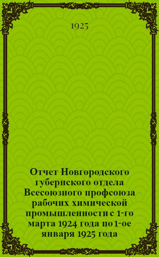Отчет Новгородского губернского отдела Всесоюзного профсоюза рабочих химической промышленности с 1-го марта 1924 года по 1-ое января 1925 года : К VIII Губсъезду Союза