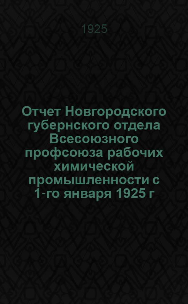 Отчет Новгородского губернского отдела Всесоюзного профсоюза рабочих химической промышленности с 1-го января 1925 г. по 1-ое декабря 1925 г. : К IX Губсъезду Союза