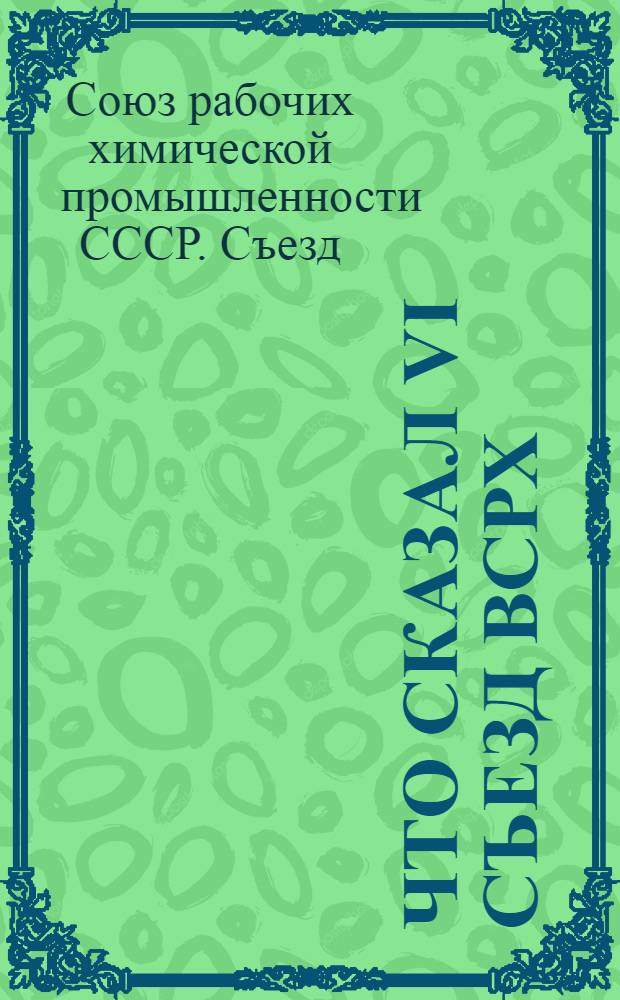 Что сказал VI Съезд ВСРХ : (Постановления VI Всесоюз. съезда рабочих хим. пр-сти СССР)