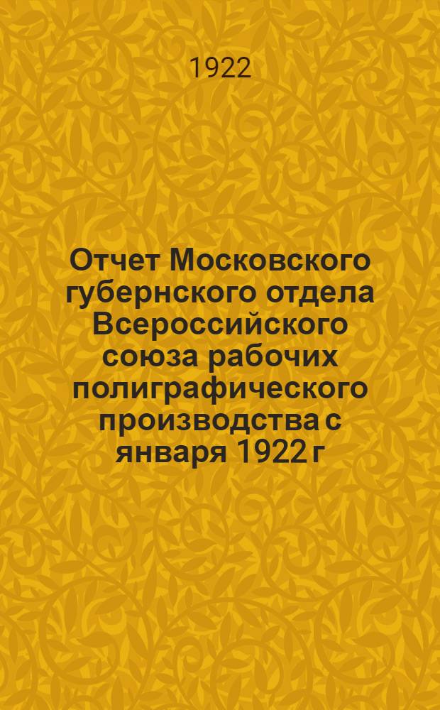 Отчет Московского губернского отдела Всероссийского союза рабочих полиграфического производства с января 1922 г. по август 1922 г.