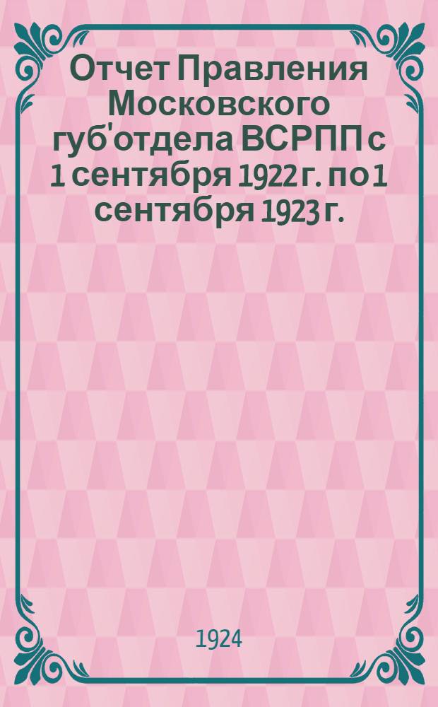 Отчет Правления Московского губ'отдела ВСРПП с 1 сентября 1922 г. по 1 сентября 1923 г.