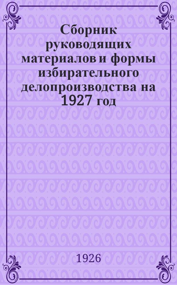 Сборник руководящих материалов и формы избирательного делопроизводства на 1927 год