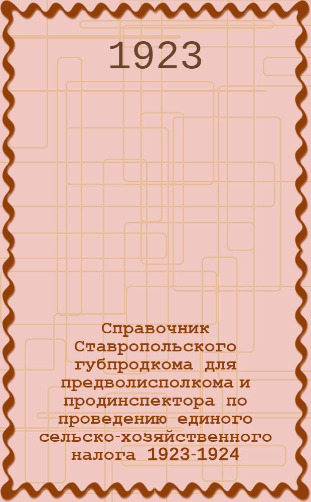 Справочник Ставропольского губпродкома для предволисполкома и продинспектора по проведению единого сельско-хозяйственного налога 1923-1924