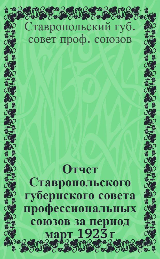 Отчет Ставропольского губернского совета профессиональных союзов за период март 1923 г. - март 1924 г. : К V-му Губ. съезду профсоюзов Ставропол. губ
