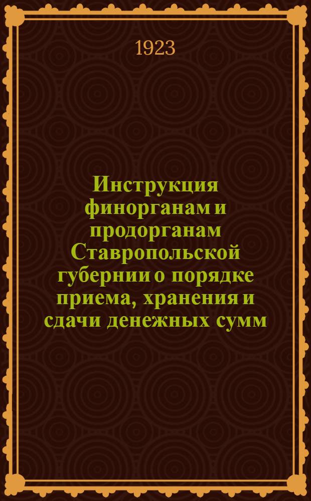 Инструкция финорганам и продорганам Ставропольской губернии о порядке приема, хранения и сдачи денежных сумм, вносимых в уплату единого сельско-хозяйственного налога на 1923-24 г., а также о порядке учета и отчетности по ним