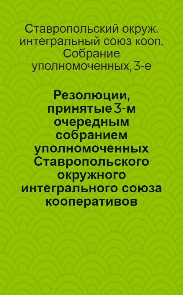 Резолюции, принятые 3-м очередным собранием уполномоченных Ставропольского окружного интегрального союза кооперативов : 6-9 марта 1925 г
