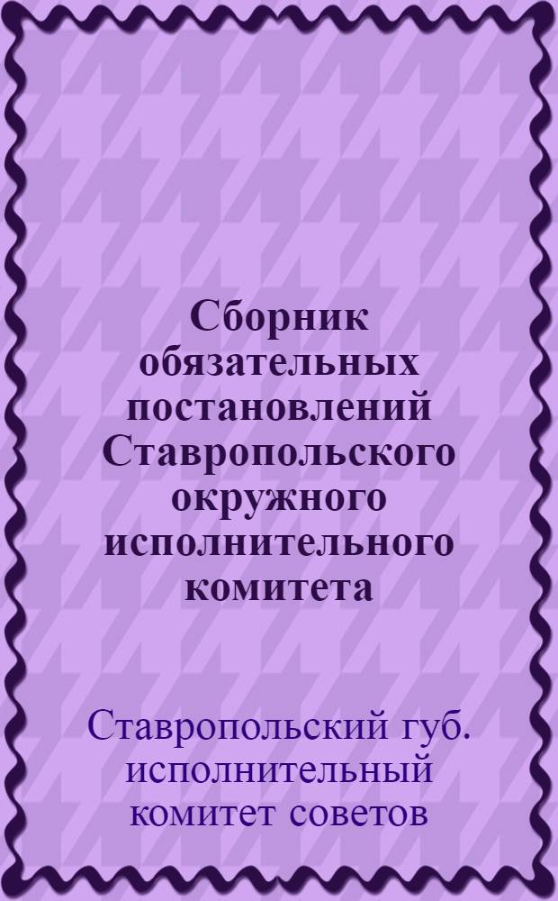 Сборник обязательных постановлений Ставропольского окружного исполнительного комитета