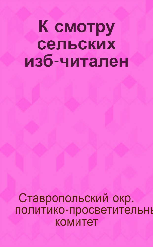 К смотру сельских изб-читален : (Материалы по проведению окр. конкурса на лучшую избу-читальню Ставрополья)