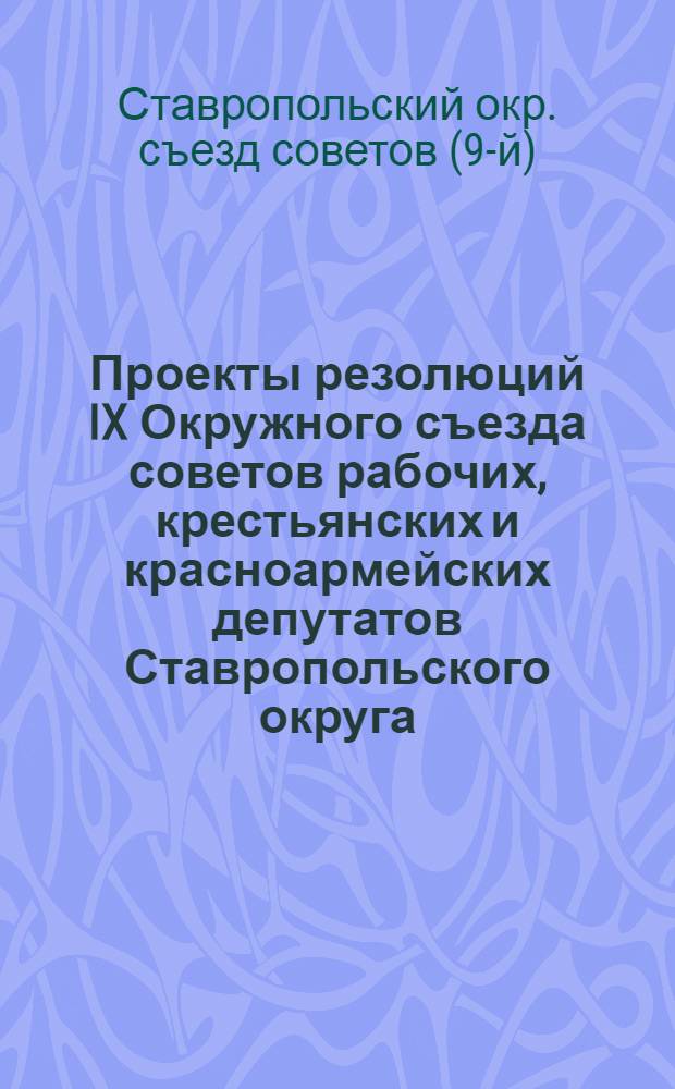 Проекты резолюций IX Окружного съезда советов рабочих, крестьянских и красноармейских депутатов Ставропольского округа : (Март 1926 г.)