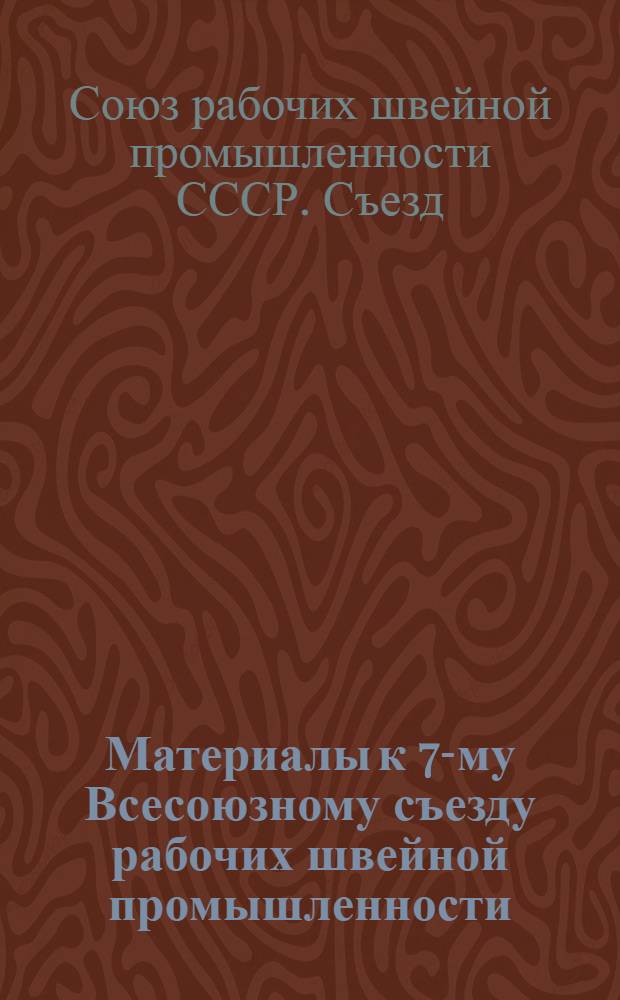 Материалы к 7-му Всесоюзному съезду рабочих швейной промышленности