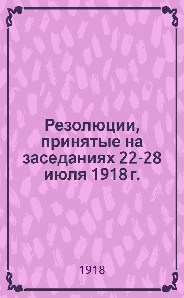 Резолюции, принятые на заседаниях 22-28 июля 1918 г.
