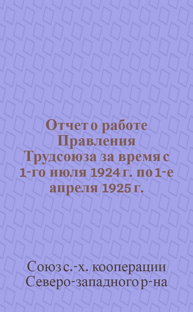 Отчет о работе Правления Трудсоюза за время с 1-го июля 1924 г. по 1-е апреля 1925 г.